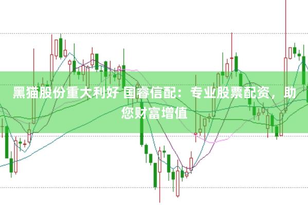 黑猫股份重大利好 国睿信配：专业股票配资，助您财富增值
