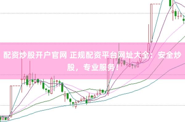 配资炒股开户官网 正规配资平台网址大全：安全炒股，专业服务！