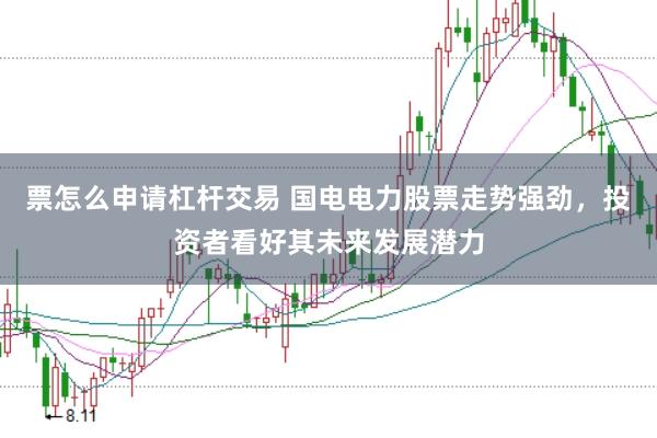 票怎么申请杠杆交易 国电电力股票走势强劲，投资者看好其未来发展潜力