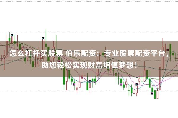 怎么杠杆买股票 伯乐配资：专业股票配资平台，助您轻松实现财富增值梦想！