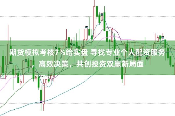 期货模拟考核7%给实盘 寻找专业个人配资服务，高效决策，共创投资双赢新局面