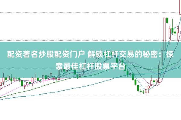 配资著名炒股配资门户 解锁杠杆交易的秘密：探索最佳杠杆股票平台
