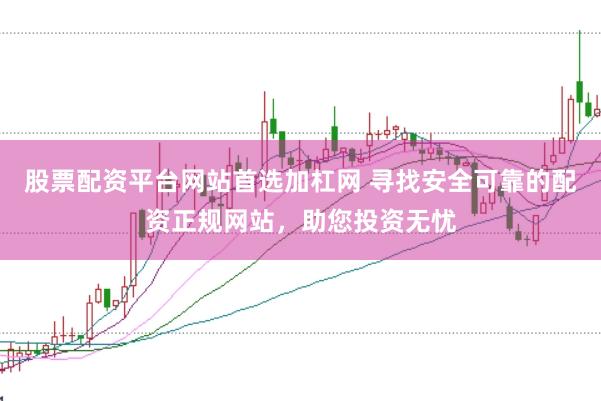 股票配资平台网站首选加杠网 寻找安全可靠的配资正规网站，助您投资无忧