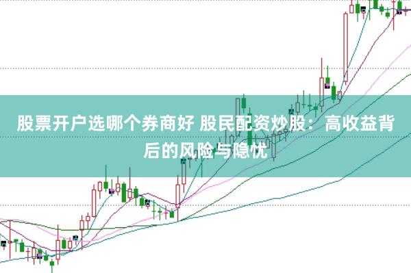 股票开户选哪个券商好 股民配资炒股：高收益背后的风险与隐忧