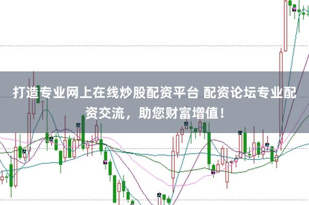 打造专业网上在线炒股配资平台 配资论坛专业配资交流，助您财富增值！