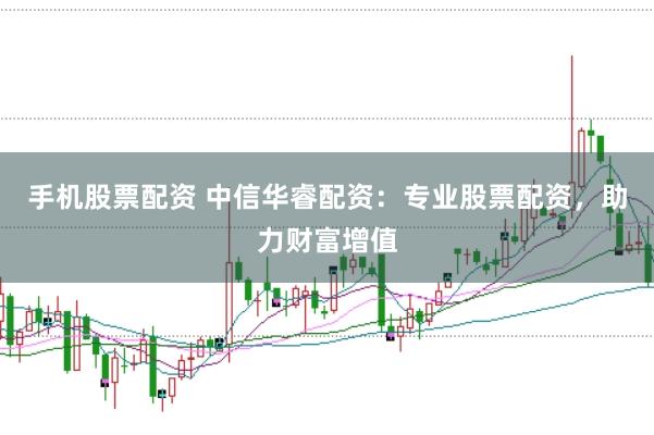 手机股票配资 中信华睿配资：专业股票配资，助力财富增值