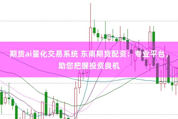 期货ai量化交易系统 东南期货配资：专业平台，助您把握投资良机