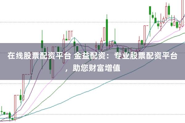在线股票配资平台 金益配资：专业股票配资平台，助您财富增值