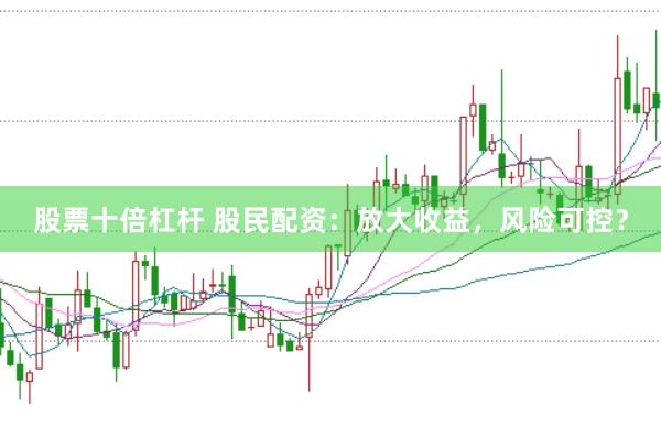 股票十倍杠杆 股民配资：放大收益，风险可控？