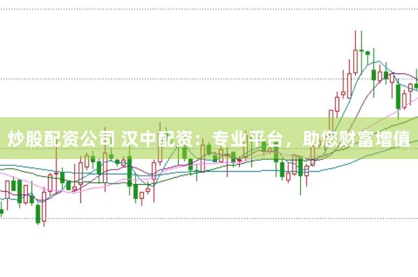 炒股配资公司 汉中配资：专业平台，助您财富增值