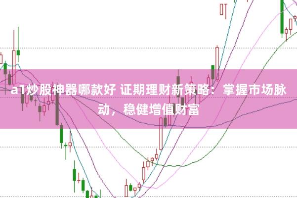 a1炒股神器哪款好 证期理财新策略：掌握市场脉动，稳健增值财富