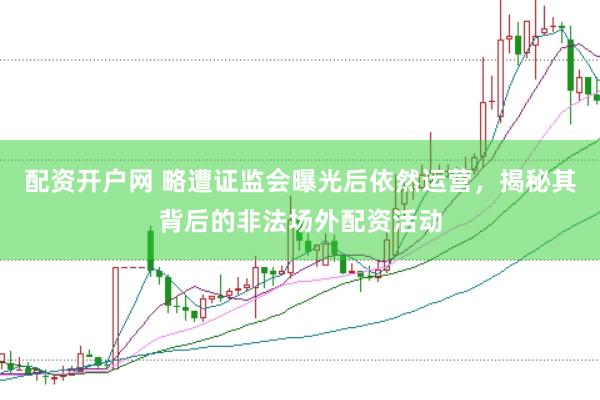 配资开户网 略遭证监会曝光后依然运营，揭秘其背后的非法场外配资活动