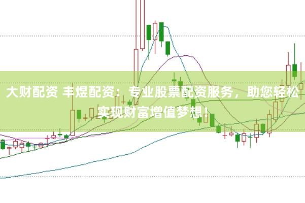 大财配资 丰煜配资：专业股票配资服务，助您轻松实现财富增值梦想！