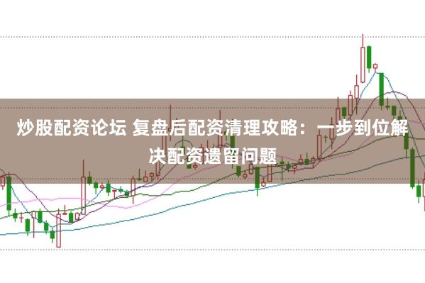 炒股配资论坛 复盘后配资清理攻略：一步到位解决配资遗留问题