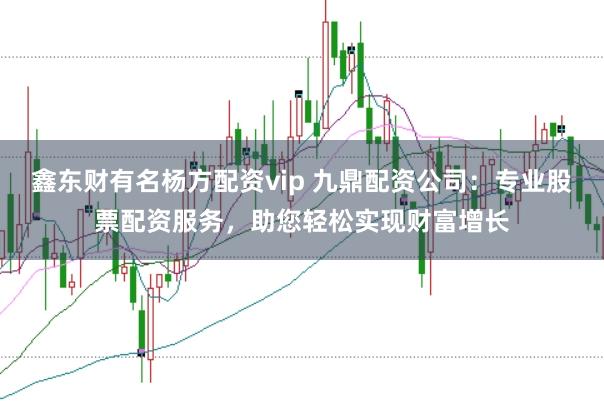 鑫东财有名杨方配资vip 九鼎配资公司：专业股票配资服务，助您轻松实现财富增长