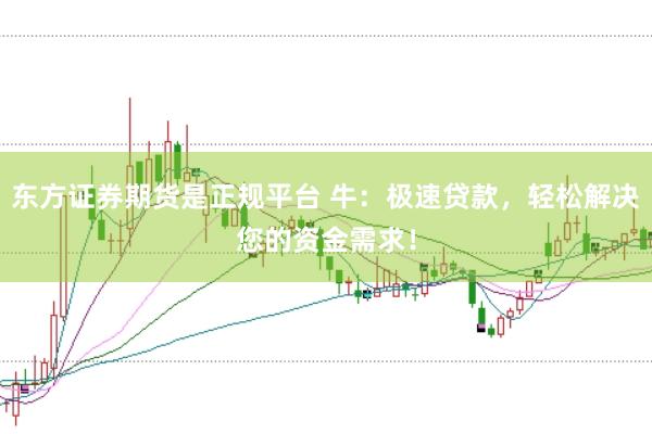 东方证券期货是正规平台 牛：极速贷款，轻松解决您的资金需求！