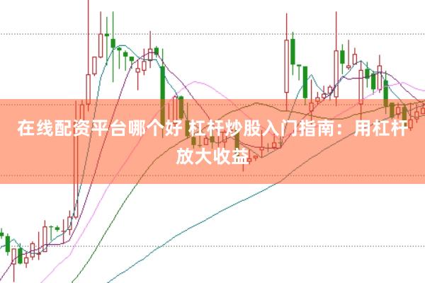 在线配资平台哪个好 杠杆炒股入门指南：用杠杆放大收益