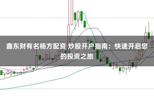 鑫东财有名杨方配资 炒股开户指南：快速开启您的投资之旅