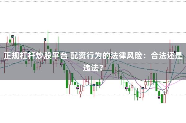 正规杠杆炒股平台 配资行为的法律风险：合法还是违法？