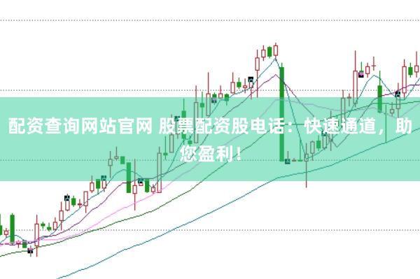 配资查询网站官网 股票配资股电话：快速通道，助您盈利！