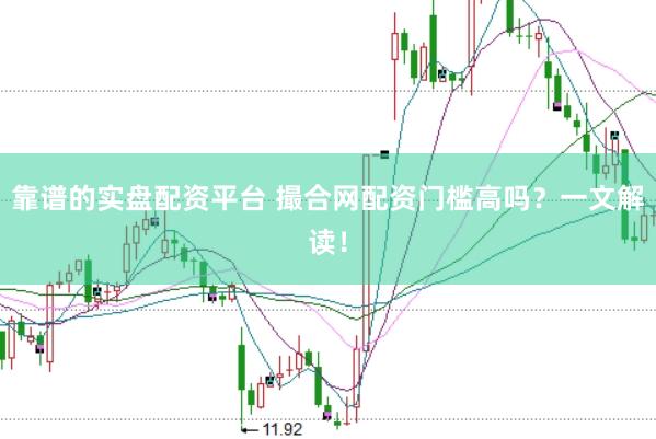 靠谱的实盘配资平台 撮合网配资门槛高吗？一文解读！