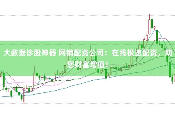 大数据诊股神器 网销配资公司：在线极速配资，助您财富增值！