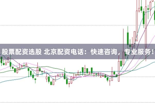 股票配资选股 北京配资电话：快速咨询，专业服务！