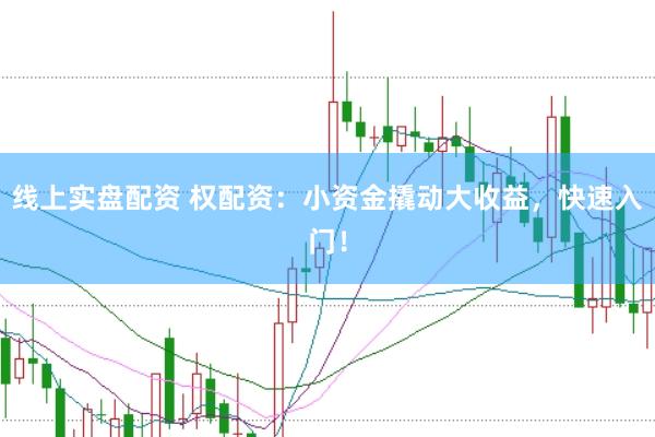 线上实盘配资 权配资：小资金撬动大收益，快速入门！