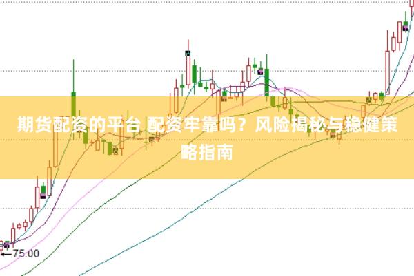 期货配资的平台 配资牢靠吗？风险揭秘与稳健策略指南