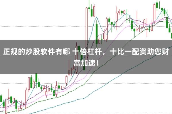 正规的炒股软件有哪 十倍杠杆，十比一配资助您财富加速！