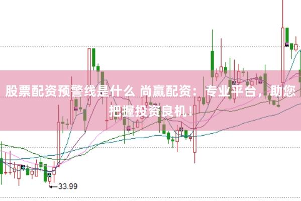 股票配资预警线是什么 尚赢配资：专业平台，助您把握投资良机！