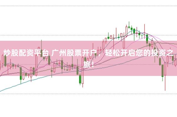 炒股配资平台 广州股票开户，轻松开启您的投资之旅！