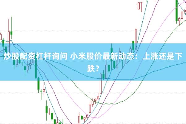 炒股配资杠杆询问 小米股价最新动态：上涨还是下跌？