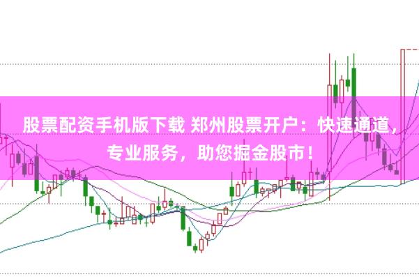 股票配资手机版下载 郑州股票开户：快速通道，专业服务，助您掘金股市！
