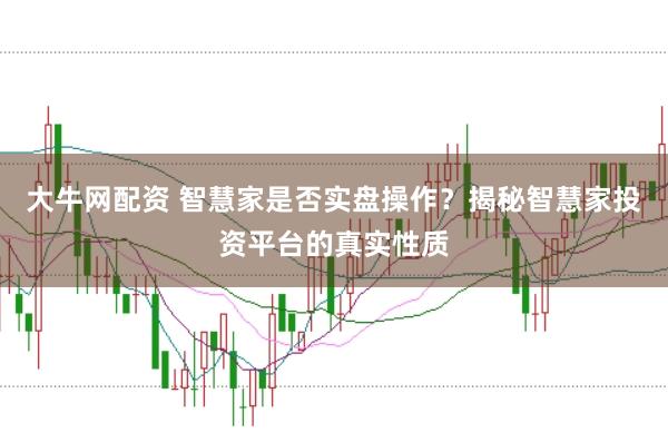 大牛网配资 智慧家是否实盘操作？揭秘智慧家投资平台的真实性质