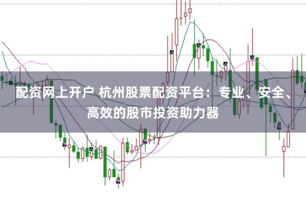 配资网上开户 杭州股票配资平台：专业、安全、高效的股市投资助力器