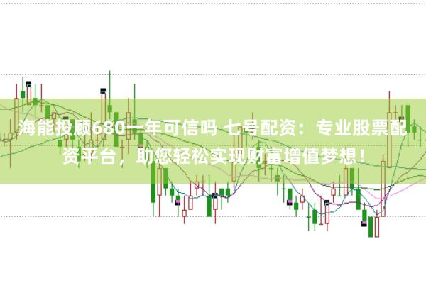 海能投顾680一年可信吗 七号配资：专业股票配资平台，助您轻松实现财富增值梦想！