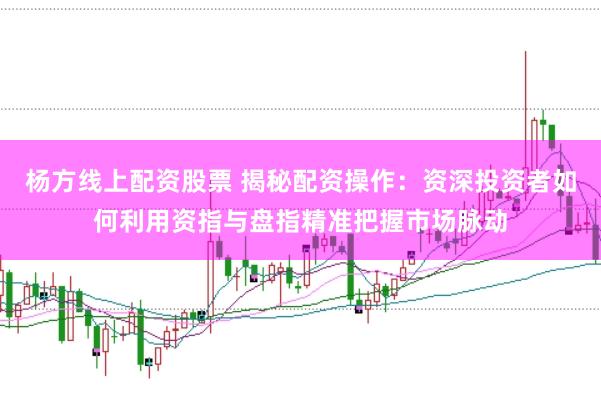 杨方线上配资股票 揭秘配资操作：资深投资者如何利用资指与盘指精准把握市场脉动
