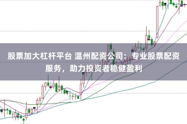股票加大杠杆平台 温州配资公司：专业股票配资服务，助力投资者稳健盈利