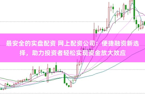 最安全的实盘配资 网上配资公司：便捷融资新选择，助力投资者轻松实现资金放大效应
