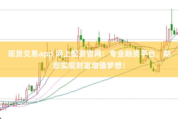 现货交易app 网上配资官网：专业融资平台，助您实现财富增值梦想！