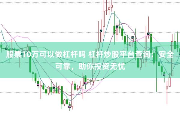 股票10万可以做杠杆吗 杠杆炒股平台查询：安全可靠，助你投资无忧