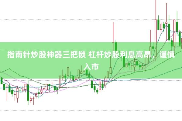指南针炒股神器三把锁 杠杆炒股利息高昂，谨慎入市