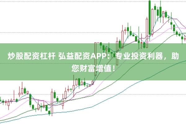 炒股配资杠杆 弘益配资APP：专业投资利器，助您财富增值！