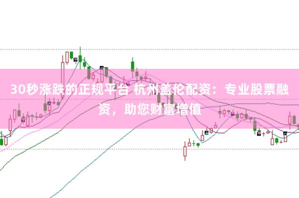 30秒涨跌的正规平台 杭州盖伦配资：专业股票融资，助您财富增值