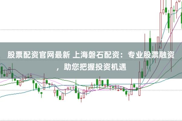 股票配资官网最新 上海磐石配资：专业股票融资，助您把握投资机遇