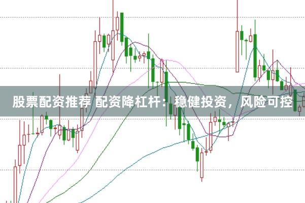 股票配资推荐 配资降杠杆：稳健投资，风险可控