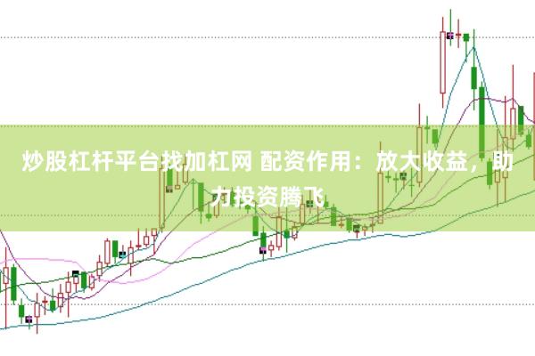 炒股杠杆平台找加杠网 配资作用：放大收益，助力投资腾飞