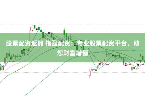 股票配资返佣 指盈配资：专业股票配资平台，助您财富增值