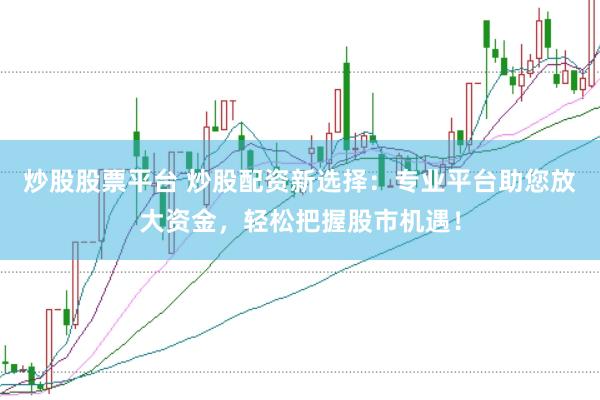 炒股股票平台 炒股配资新选择：专业平台助您放大资金，轻松把握股市机遇！